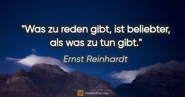 Ernst Reinhardt Zitat: "Was zu reden gibt, ist beliebter, als was zu tun gibt."