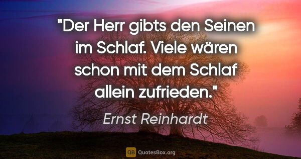 Ernst Reinhardt Zitat: ""Der Herr gibts den Seinen im Schlaf."
Viele wären schon mit..."