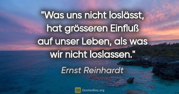 Ernst Reinhardt Zitat: "Was uns nicht loslässt, hat grösseren Einfluß auf unser..."