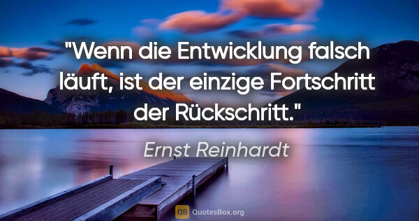 Ernst Reinhardt Zitat: "Wenn die Entwicklung falsch läuft,
ist der einzige Fortschritt..."