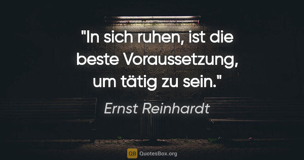 Ernst Reinhardt Zitat: "In sich ruhen, ist die beste Voraussetzung, um tätig zu sein."