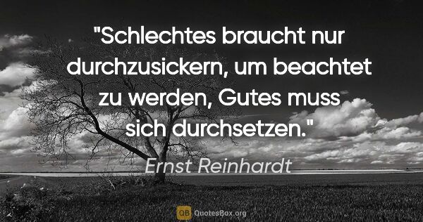 Ernst Reinhardt Zitat: "Schlechtes braucht nur durchzusickern, um beachtet zu werden,..."