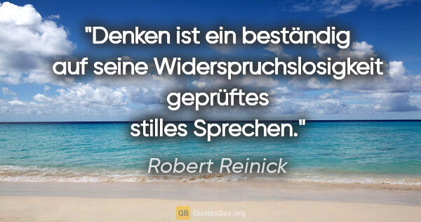 Robert Reinick Zitat: "Denken ist ein beständig auf seine Widerspruchslosigkeit..."