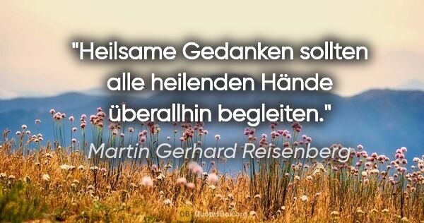 Martin Gerhard Reisenberg Zitat: "Heilsame Gedanken sollten alle heilenden Hände überallhin..."