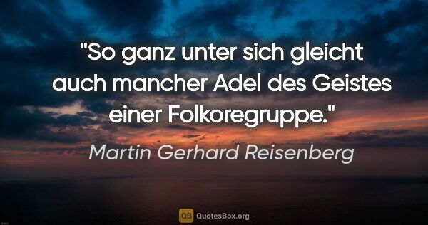 Martin Gerhard Reisenberg Zitat: "So ganz unter sich gleicht auch mancher Adel des Geistes einer..."