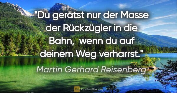 Martin Gerhard Reisenberg Zitat: "Du gerätst nur der Masse der Rückzügler in die Bahn, 
wenn du..."