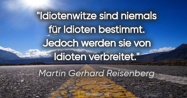 Martin Gerhard Reisenberg Zitat: "Idiotenwitze sind niemals für Idioten bestimmt.
Jedoch werden..."