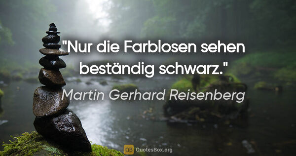 Martin Gerhard Reisenberg Zitat: "Nur die Farblosen sehen beständig schwarz."
