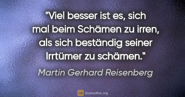 Martin Gerhard Reisenberg Zitat: "Viel besser ist es, sich mal beim Schämen zu irren,
als sich..."