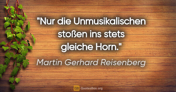 Martin Gerhard Reisenberg Zitat: "Nur die Unmusikalischen stoßen ins stets gleiche Horn."