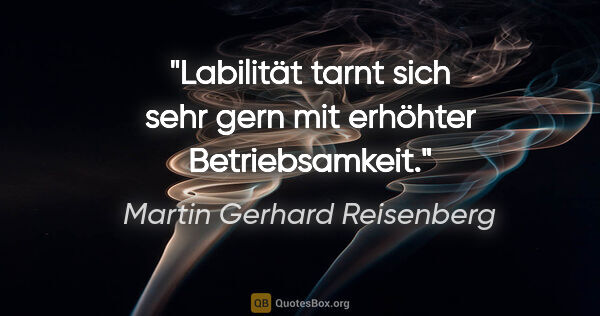 Martin Gerhard Reisenberg Zitat: "Labilität tarnt sich sehr gern mit erhöhter Betriebsamkeit."