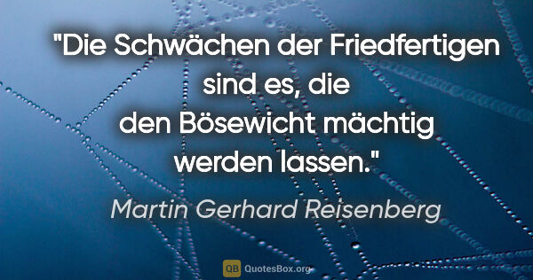 Martin Gerhard Reisenberg Zitat: "Die Schwächen der Friedfertigen sind es, die den Bösewicht..."