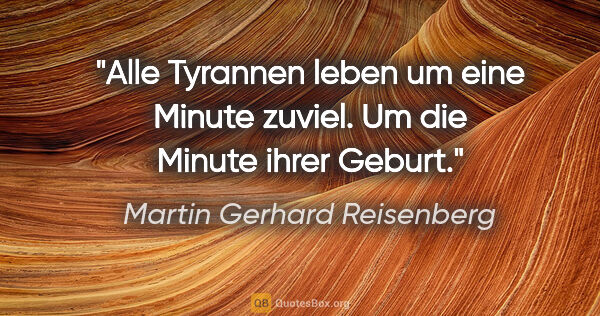Martin Gerhard Reisenberg Zitat: "Alle Tyrannen leben um eine Minute zuviel. Um die Minute ihrer..."