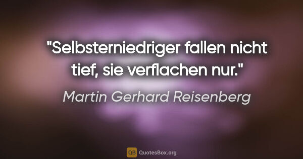 Martin Gerhard Reisenberg Zitat: "Selbsterniedriger fallen nicht tief, sie verflachen nur."