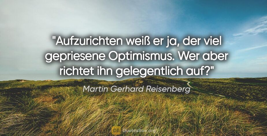 Martin Gerhard Reisenberg Zitat: "Aufzurichten weiß er ja, der viel gepriesene Optimismus. Wer..."