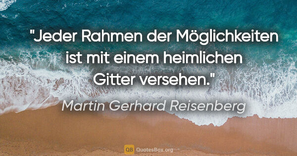 Martin Gerhard Reisenberg Zitat: "Jeder Rahmen der Möglichkeiten ist mit einem heimlichen Gitter..."