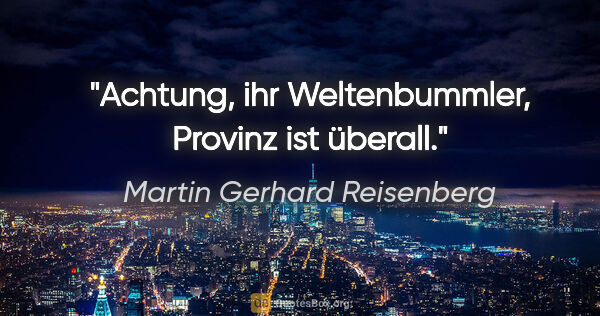 Martin Gerhard Reisenberg Zitat: "Achtung, ihr Weltenbummler, Provinz ist überall."