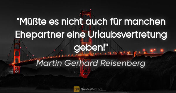Martin Gerhard Reisenberg Zitat: "Müßte es nicht auch für manchen Ehepartner eine..."