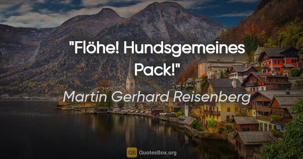 Martin Gerhard Reisenberg Zitat: "Flöhe! Hundsgemeines Pack!"