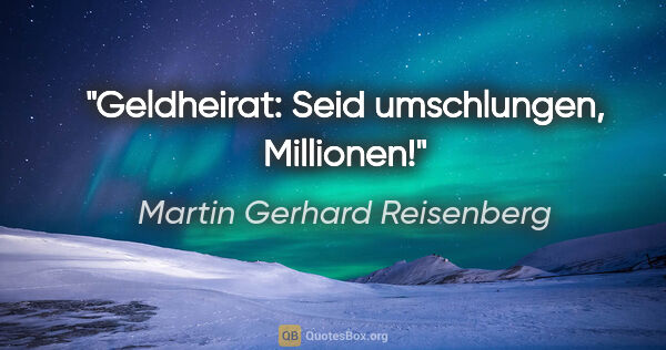 Martin Gerhard Reisenberg Zitat: "Geldheirat: Seid umschlungen, Millionen!"