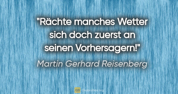 Martin Gerhard Reisenberg Zitat: "Rächte manches Wetter sich doch zuerst an seinen Vorhersagern!"