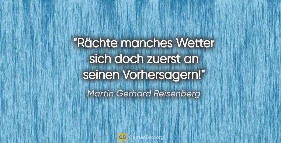 Martin Gerhard Reisenberg Zitat: "Rächte manches Wetter sich doch zuerst an seinen Vorhersagern!"
