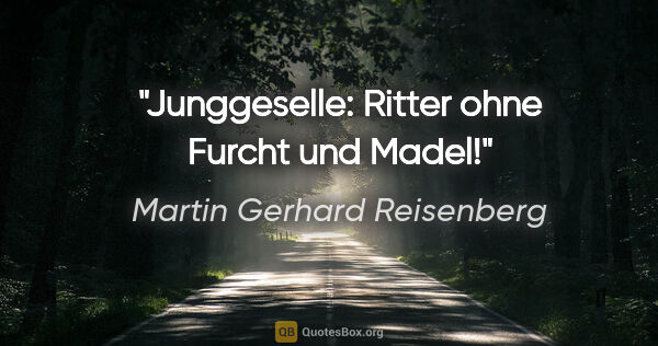 Martin Gerhard Reisenberg Zitat: "Junggeselle: Ritter ohne Furcht und Madel!"