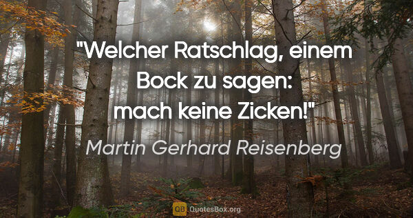 Martin Gerhard Reisenberg Zitat: "Welcher Ratschlag, einem Bock zu sagen: "mach keine Zicken"!"