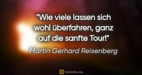 Martin Gerhard Reisenberg Zitat: "Wie viele lassen sich wohl überfahren, ganz auf die sanfte Tour!"