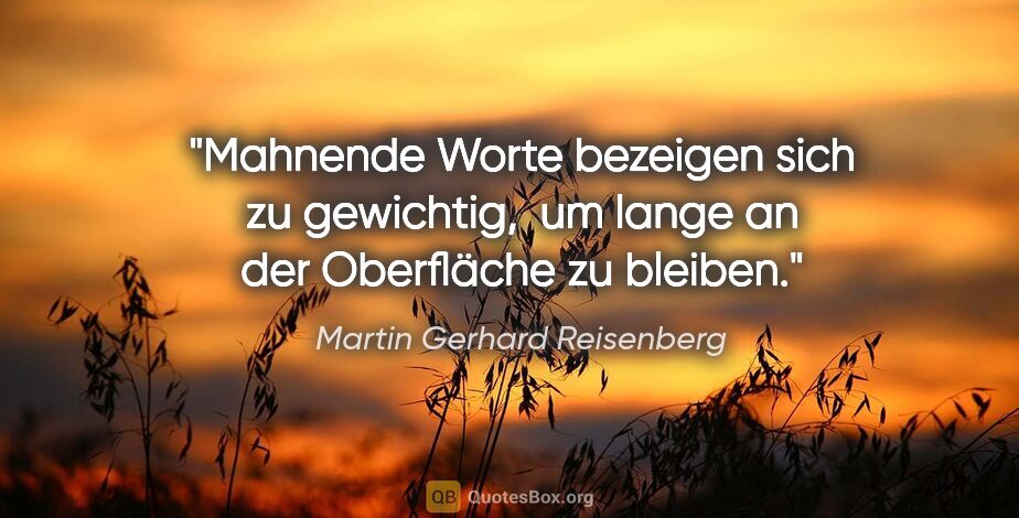 Martin Gerhard Reisenberg Zitat: "Mahnende Worte bezeigen sich zu gewichtig, 
um lange an der..."