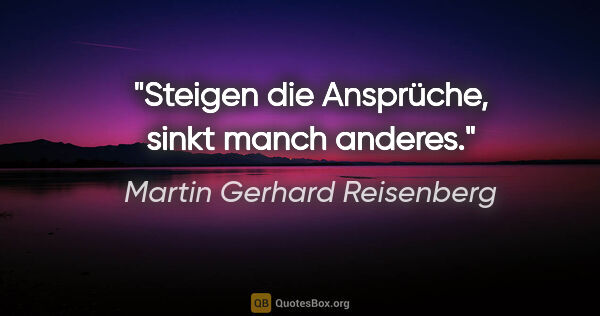 Martin Gerhard Reisenberg Zitat: "Steigen die Ansprüche, sinkt manch anderes."