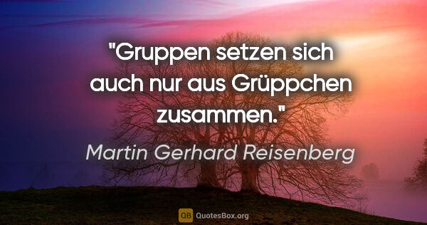Martin Gerhard Reisenberg Zitat: "Gruppen setzen sich auch nur aus Grüppchen zusammen."