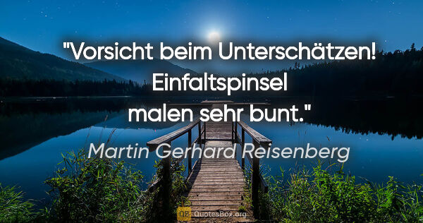 Martin Gerhard Reisenberg Zitat: "Vorsicht beim Unterschätzen! Einfaltspinsel malen sehr bunt."