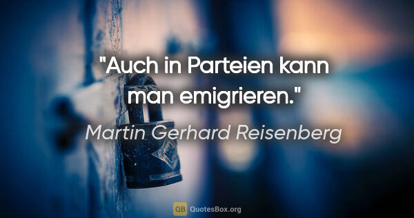 Martin Gerhard Reisenberg Zitat: "Auch in Parteien kann man emigrieren."