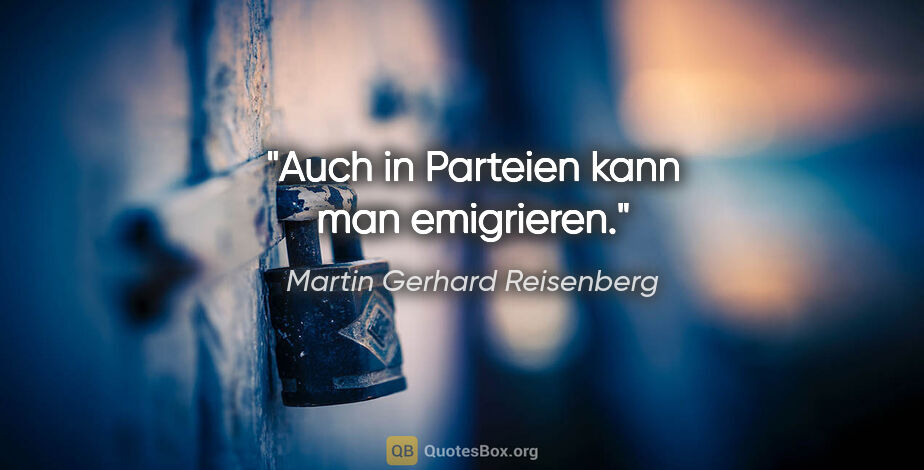 Martin Gerhard Reisenberg Zitat: "Auch in Parteien kann man emigrieren."