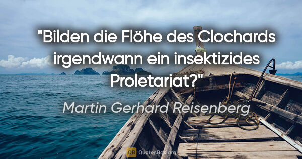 Martin Gerhard Reisenberg Zitat: "Bilden die Flöhe des Clochards irgendwann ein insektizides..."