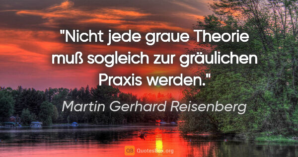 Martin Gerhard Reisenberg Zitat: "Nicht jede graue Theorie muß sogleich zur gräulichen Praxis..."