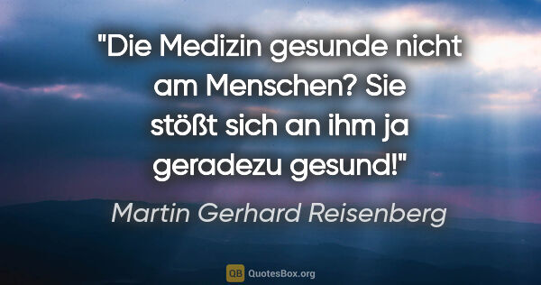 Martin Gerhard Reisenberg Zitat: "Die Medizin gesunde nicht am Menschen? Sie stößt sich an ihm..."