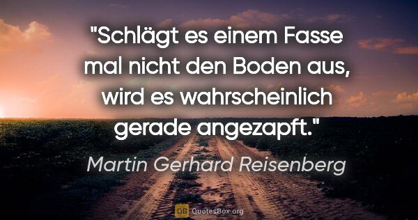 Martin Gerhard Reisenberg Zitat: "Schlägt es einem Fasse mal nicht den Boden aus, wird es..."