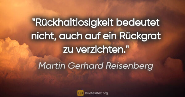 Martin Gerhard Reisenberg Zitat: "Rückhaltlosigkeit bedeutet nicht, auch auf ein Rückgrat zu..."