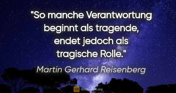Martin Gerhard Reisenberg Zitat: "So manche Verantwortung beginnt als tragende, endet jedoch als..."