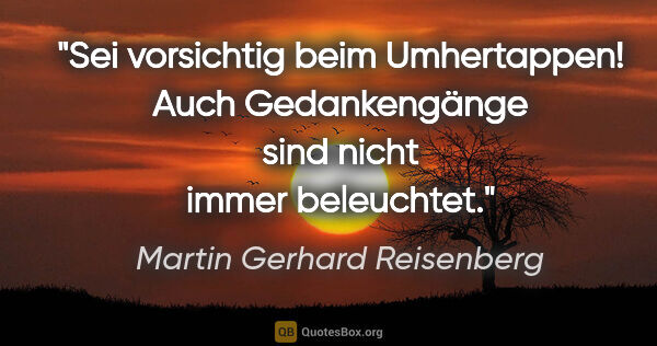 Martin Gerhard Reisenberg Zitat: "Sei vorsichtig beim Umhertappen! Auch Gedankengänge sind nicht..."