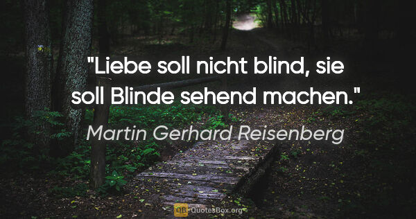 Martin Gerhard Reisenberg Zitat: "Liebe soll nicht blind, sie soll Blinde sehend machen."