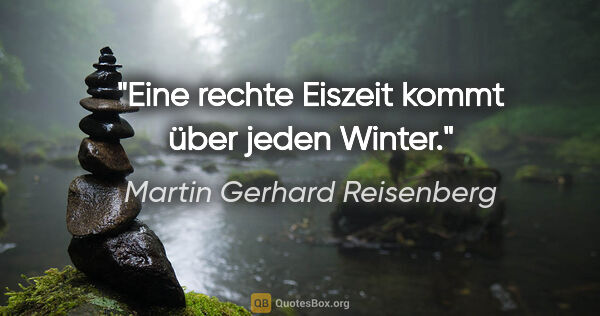Martin Gerhard Reisenberg Zitat: "Eine rechte Eiszeit kommt über jeden Winter."