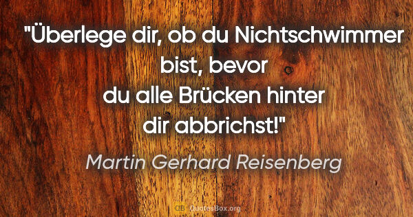 Martin Gerhard Reisenberg Zitat: "Überlege dir, ob du Nichtschwimmer bist, bevor du alle Brücken..."