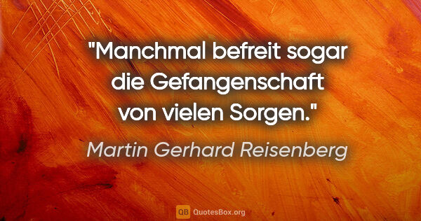 Martin Gerhard Reisenberg Zitat: "Manchmal befreit sogar die Gefangenschaft von vielen Sorgen."