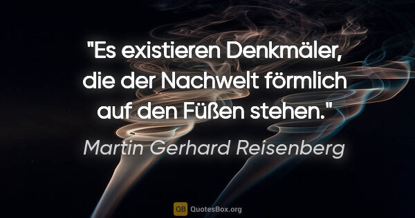Martin Gerhard Reisenberg Zitat: "Es existieren Denkmäler, die der Nachwelt förmlich auf den..."