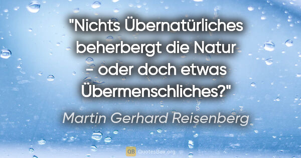 Martin Gerhard Reisenberg Zitat: "Nichts Übernatürliches beherbergt die Natur - oder doch etwas..."