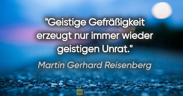 Martin Gerhard Reisenberg Zitat: "Geistige Gefräßigkeit erzeugt nur immer wieder geistigen Unrat."
