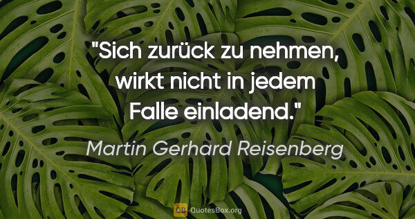 Martin Gerhard Reisenberg Zitat: "Sich zurück zu nehmen, wirkt nicht in jedem Falle einladend."